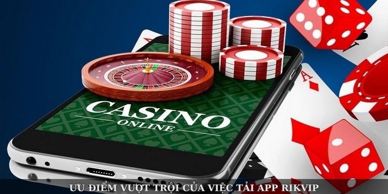 Ưu điểm vượt trội của việc tải app Rikvip